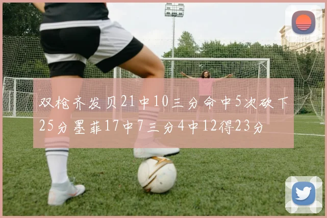 双枪齐发贝21中10三分命中5次砍下25分墨菲17中7三分4中12得23分