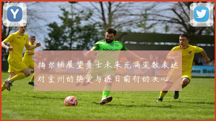 梅尔顿展望勇士未来充满变数表达对金州的热爱与逐日前行的决心