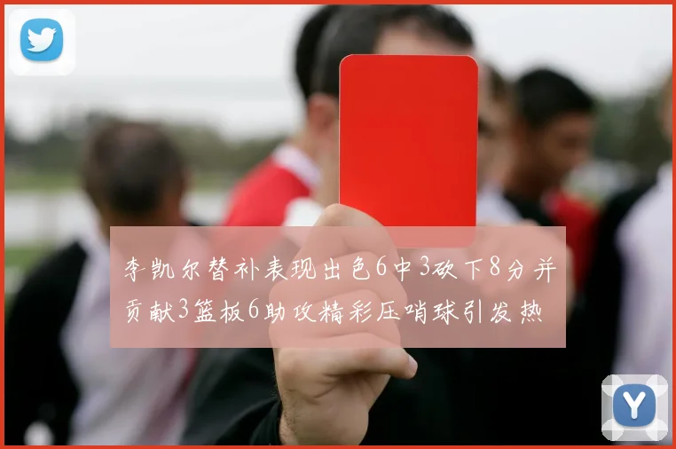 李凯尔替补表现出色6中3砍下8分并贡献3篮板6助攻精彩压哨球引发热议