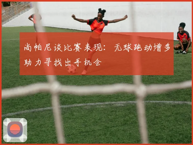 尚帕尼谈比赛表现：无球跑动增多助力寻找出手机会