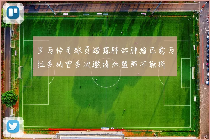罗马传奇球员透露肺部肿瘤已愈马拉多纳曾多次邀请加盟那不勒斯