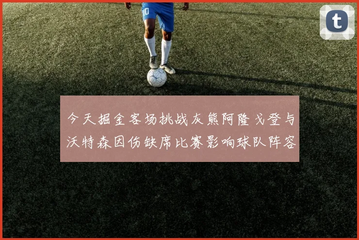 今天掘金客场挑战灰熊阿隆戈登与沃特森因伤缺席比赛影响球队阵容