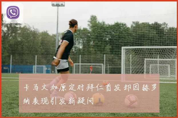 卡马文加原定对拜仁首发却因赫罗纳表现引发新疑问