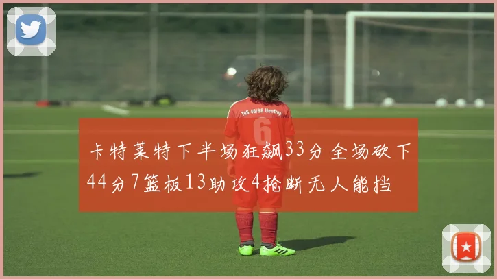 卡特莱特下半场狂飙33分全场砍下44分7篮板13助攻4抢断无人能挡