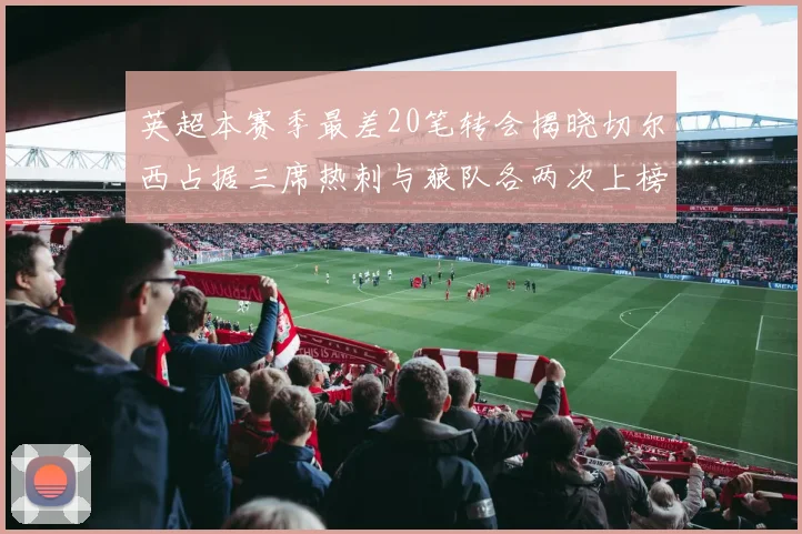 英超本赛季最差20笔转会揭晓切尔西占据三席热刺与狼队各两次上榜