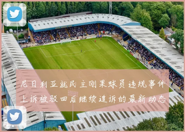 尼日利亚就民主刚果球员违规事件上诉被驳回后继续追诉的最新动态