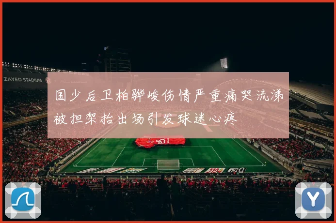 国少后卫柏骅峻伤情严重痛哭流涕被担架抬出场引发球迷心疼