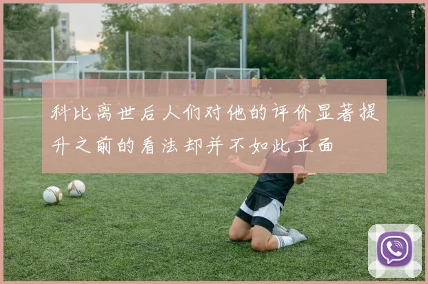 科比离世后人们对他的评价显著提升之前的看法却并不如此正面