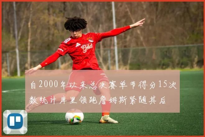 自2000年以来总决赛单节得分15次数统计库里领跑詹姆斯紧随其后