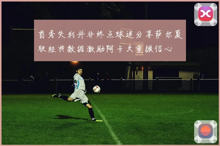 首秀失利并非终点球迷分享萨尔夏联经典数据激励阿卡夫重振信心