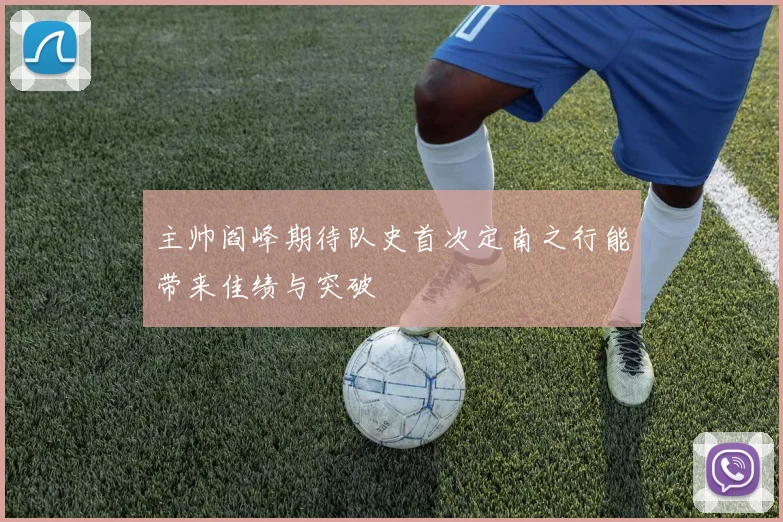 主帅阎峰期待队史首次定南之行能带来佳绩与突破