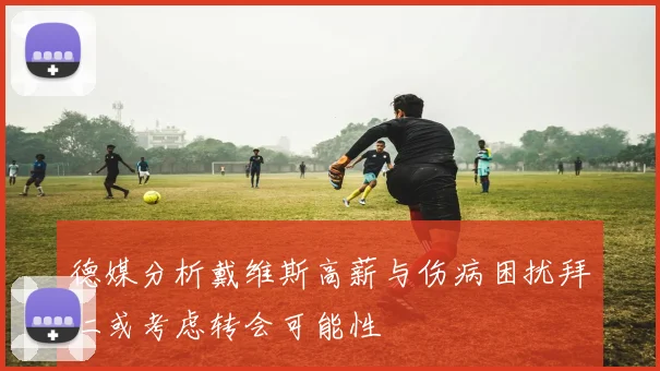 德媒分析戴维斯高薪与伤病困扰拜仁或考虑转会可能性