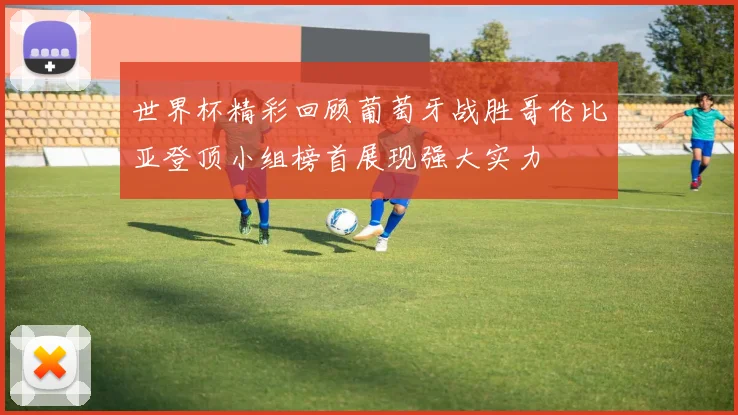 世界杯精彩回顾葡萄牙战胜哥伦比亚登顶小组榜首展现强大实力