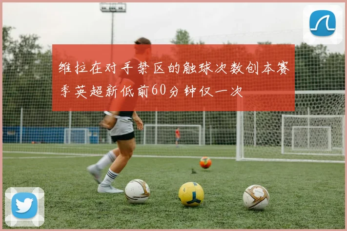 维拉在对手禁区的触球次数创本赛季英超新低前60分钟仅一次