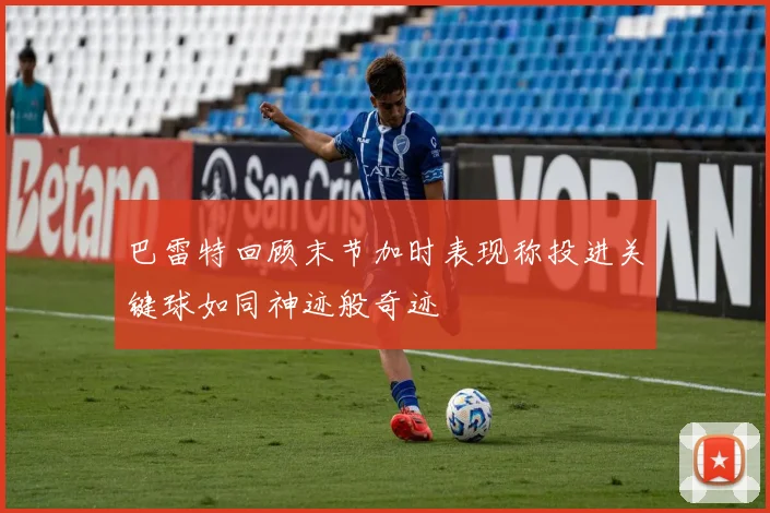 巴雷特回顾末节加时表现称投进关键球如同神迹般奇迹