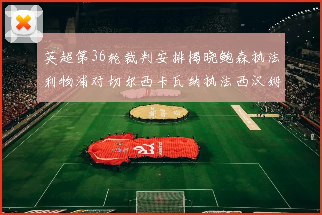 英超第36轮裁判安排揭晓鲍森执法利物浦对切尔西卡瓦纳执法西汉姆对阿森纳
