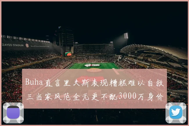 Buha直言里夫斯表现糟糕难以自救三当家风范全无更不配3000万身价