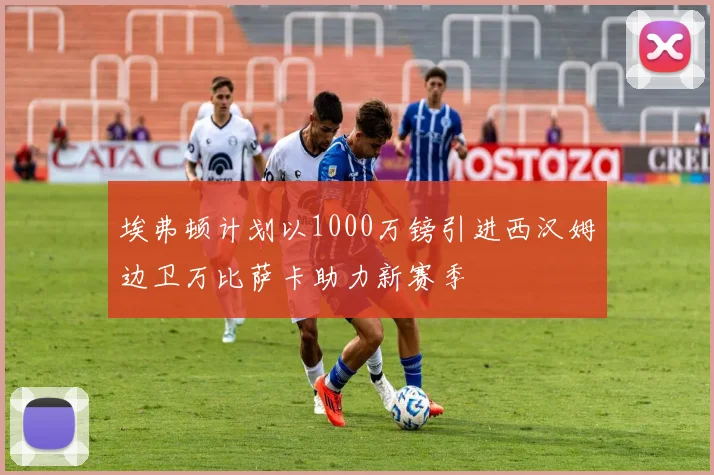 埃弗顿计划以1000万镑引进西汉姆边卫万比萨卡助力新赛季