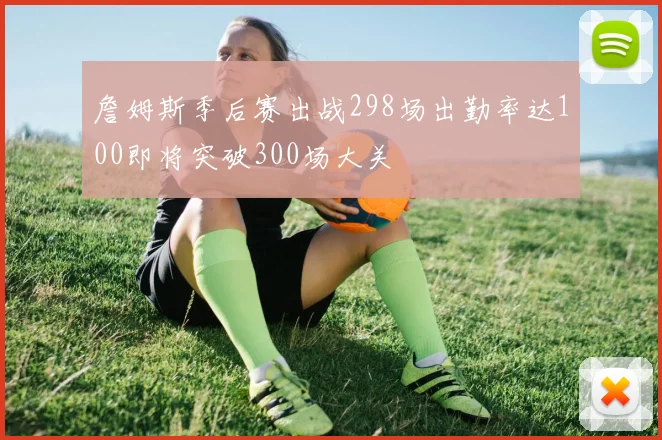 詹姆斯季后赛出战298场出勤率达100即将突破300场大关