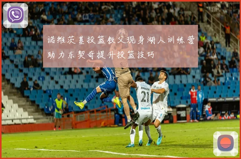 诺维茨基投篮教父现身湖人训练营助力东契奇提升投篮技巧